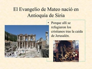El Evangelio de Mateo nació en
Antioquía de Siria
• Porque allí se
refugiaron los
cristianos tras la caída
de Jerusalén.
 