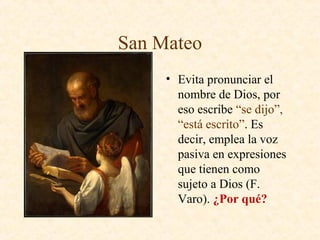 San Mateo
• Evita pronunciar el
nombre de Dios, por
eso escribe “se dijo”,
“está escrito”. Es
decir, emplea la voz
pasiva en expresiones
que tienen como
sujeto a Dios (F.
Varo). ¿Por qué?
 