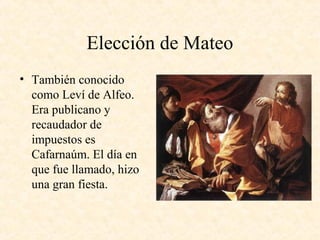 Elección de Mateo
• También conocido
como Leví de Alfeo.
Era publicano y
recaudador de
impuestos es
Cafarnaúm. El día en
que fue llamado, hizo
una gran fiesta.
 