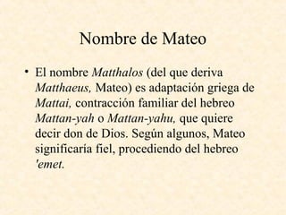 Nombre de Mateo
• El nombre Matthalos (del que deriva
Matthaeus, Mateo) es adaptación griega de
Mattai, contracción famili...