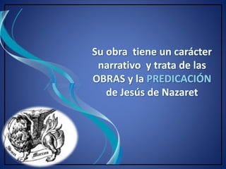 Su obra tiene un carácter 
narrativo y trata de las 
OBRAS y la PREDICACIÓN 
de Jesús de Nazaret 
 