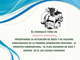EL EVANGELIO TIENE UN 
CARÁCTER NARRATIVO, 
PRESENTANDO LA ACTUACIÓN DE JESÚS Y DE ALGUNAS 
COMUNIDADES DE LA PRIMERA GENERACIÓN CRISTIANA: EL 
PRINCIPIO SOBRENATURAL –EL PLAN SALVADOR DE DIOS Y 
DENTRO DE ÉL LAS CAUSAS HUMANAS 
 