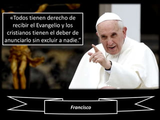 «Todos tienen derecho de 
recibir el Evangelio y los 
cristianos tienen el deber de 
anunciarlo sin excluir a nadie.” 
Francisco 
