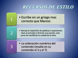RECURSOS DE ESTILO 
• Escribe en un griego mas 
correcto que Marcos 1 
• Maneja la repetición de palabras o expresiones 
clave al principio o final de una sección, esto 
pone de manifiesto la unidad de la obra. 2 
• La ordenación numérica del 
contenido (resalta en su 
contenido el 3 y el 7) 
3 
 
