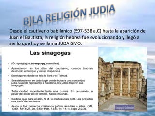 Desde el cautiverio babilónico (597-538 a.C) hasta la aparición de
Juan el Bautista, la religión hebrea fue evolucionando y llegó a
ser lo que hoy se llama JUDAISMO.
 