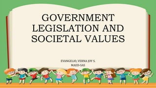 GOVERNMENT
LEGISLATION AND
SOCIETAL VALUES
EVANGELIO, VERNA JOY S.
MAED-SAS
 