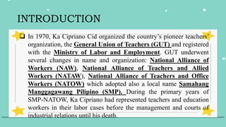 INTRODUCTION
 In 1970, Ka Cipriano Cid organized the country’s pioneer teachers’
organization, the General Union of Teach...