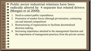 Public sector industrial relations have been
radically altered by 4 separate but related drivers
(Morgan et al 2000):
1. N...