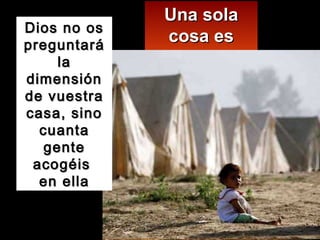 Una sola cosa es necesaria: Dios no os preguntará la dimensión de vuestra casa, sino cuanta gente acogéis  en ella 