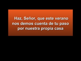   Haz, Señor, que este verano nos demos cuenta de tu paso por nuestra propia casa 