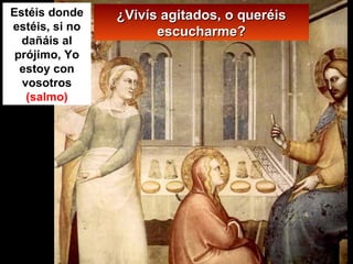 ¿Vivís agitados, o queréis escucharme? Estéis donde estéis, si no dañáis al prójimo, Yo estoy con vosotros  (salmo) 