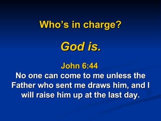 Who’s in charge? God is. John 6:44  No one can come to me unless the Father who sent me draws him, and I will raise him up at the last day. 