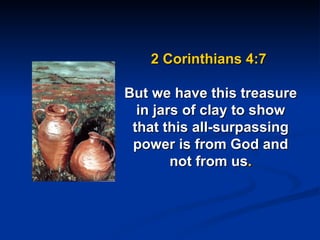 2 Corinthians 4:7  But we have this treasure in jars of clay to show that this all-surpassing power is from God and not from us . 