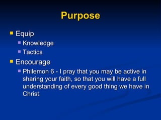 Purpose Equip Knowledge Tactics Encourage Philemon 6 - I pray that you may be active in sharing your faith, so that you will have a full understanding of every good thing we have in Christ. 