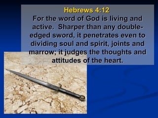 Hebrews 4:12  For the word of God is living and active.  Sharper than any double-edged sword, it penetrates even to dividing soul and spirit, joints and marrow; it judges the thoughts and attitudes of the heart. 