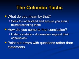 The Columbo Tactic What do you mean by that? Seek to understand and ensure you aren’t misrepresenting them How did you come to that conclusion? Listen carefully – do answers support their conclusion? Point out errors with questions rather than statements 