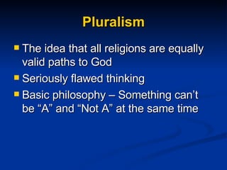 Pluralism The idea that all religions are equally valid paths to God Seriously flawed thinking Basic philosophy – Something can’t be “A” and “Not A” at the same time 