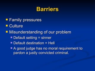 Barriers Family pressures Culture Misunderstanding of our problem Default setting = sinner Default destination = Hell A good judge has no moral requirement to pardon a justly convicted criminal.  