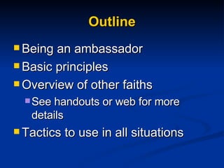 Outline Being an ambassador Basic principles  Overview of other faiths See handouts or web for more details Tactics to use in all situations 