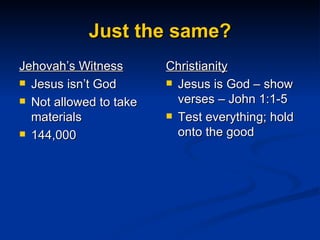 Just the same? Jehovah’s Witness Jesus isn’t God Not allowed to take materials  144,000 Christianity Jesus is God – show verses – John 1:1-5 Test everything; hold onto the good 