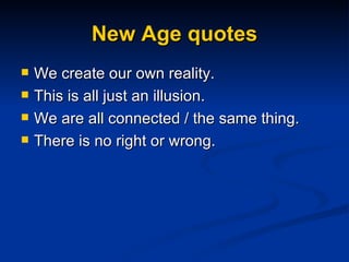New Age quotes We create our own reality. This is all just an illusion. We are all connected / the same thing. There is no right or wrong. 