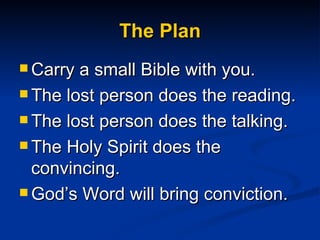 The Plan Carry a small Bible with you. The lost person does the reading. The lost person does the talking. The Holy Spirit does the convincing. God’s Word will bring conviction. 