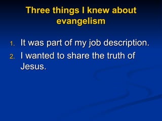 Three things I knew about evangelism It was part of my job description. I wanted to share the truth of Jesus. 