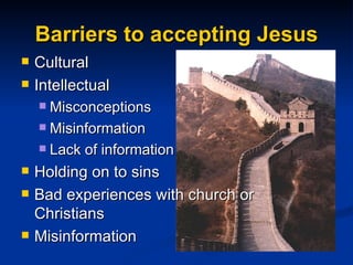 Barriers to accepting Jesus Cultural Intellectual  Misconceptions Misinformation  Lack of information Holding on to sins Bad experiences with church or Christians Misinformation 