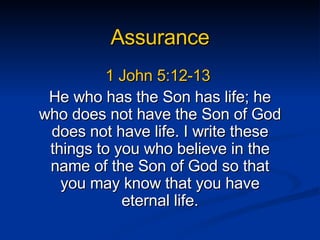 Assurance 1 John 5:12-13  He who has the Son has life; he who does not have the Son of God does not have life. I write these things to you who believe in the name of the Son of God so that you may know that you have eternal life. 
