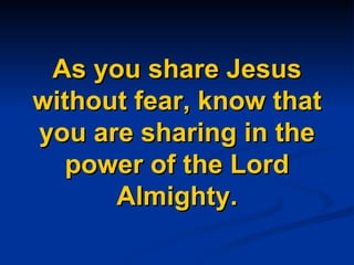 As you share Jesus without fear, know that you are sharing in the power of the Lord Almighty. 
