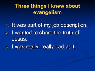 Three things I knew about evangelism It was part of my job description. I wanted to share the truth of Jesus. I was really, really bad at it. 