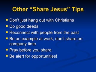 Other “Share Jesus” Tips Don’t just hang out with Christians Do good deeds Reconnect with people from the past Be an example at work; don’t share on company time Pray before you share Be alert for opportunities! 