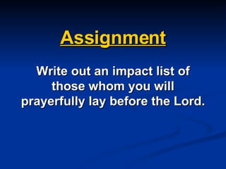 Assignment Write out an impact list of those whom you will prayerfully lay before the Lord. 