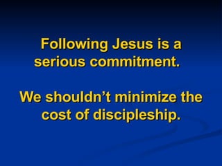 Following Jesus is a serious commitment.  We shouldn’t minimize the cost of discipleship. 