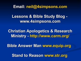 Email:  [email_address] Lessons & Bible Study Blog -  www.4simpsons.com Christian Apologetics & Research Ministry -  http://www.carm.org/ Bible Answer Man  www.equip.org   Stand to Reason  www.str.org   