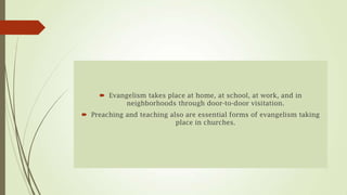  Evangelism takes place at home, at school, at work, and in
            neighborhoods through door-to-door visitation.
 Preaching and teaching also are essential forms of evangelism taking
                           place in churches.
 