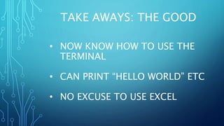 TAKE AWAYS: THE GOOD
• NOW KNOW HOW TO USE THE
TERMINAL
• CAN PRINT “HELLO WORLD” ETC
• NO EXCUSE TO USE EXCEL
 
