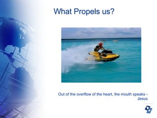 What Propels us? Out of the overflow of the heart, the mouth speaks - Jesus 