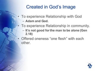 Created in God’s Image To experience Relationship with God Adam and God. To experience Relationship in community. It’s not good for the man to be alone (Gen 2.18)‏ Offered oneness “one flesh” with each other. 