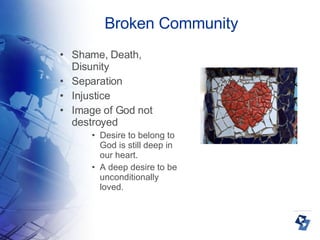 Broken Community Shame, Death, Disunity Separation Injustice Image of God not destroyed Desire to belong to God is still deep in our heart.  A deep desire to be unconditionally loved. 