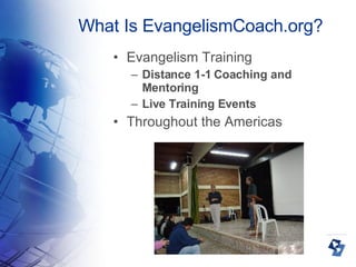 Evangelism Training Distance 1-1 Coaching and Mentoring  Live Training Events Throughout the Americas What Is EvangelismCoach.org? 