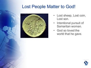 Lost People Matter to God! Lost sheep, Lost coin, Lost son. Intentional pursuit of Samaritan woman. God so loved the world that he gave. 