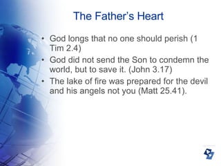 The Father’s Heart God longs that no one should perish (1 Tim 2.4)‏ God did not send the Son to condemn the world, but to save it. (John 3.17)‏ The lake of fire was prepared for the devil and his angels not you (Matt 25.41). 