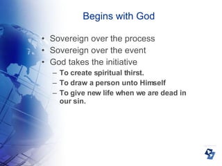 Begins with God Sovereign over the process Sovereign over the event God takes the initiative To create spiritual thirst. To draw a person unto Himself To give new life when we are dead in our sin. 