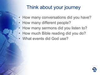 Think about your journey How many conversations did you have? How many different people? How many sermons did you listen to? How much Bible reading did you do?  What events did God use? 