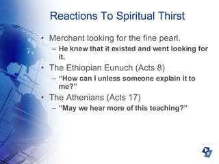 Reactions To Spiritual Thirst Merchant looking for the fine pearl. He knew that it existed and went looking for it. The Ethiopian Eunuch (Acts 8)‏ “ How can I unless someone explain it to me?” The Athenians (Acts 17)‏ “ May we hear more of this teaching?” 