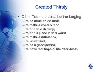 Created Thirsty Other Terms to describe the longing to be more, to do more,  to make a contribution,  to find true destiny,  to find a place in this world to make a difference,  to know God,  to be a good person,  to have real hope of life after death 