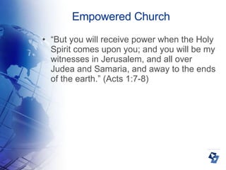 Empowered Church “ But you will receive power when the Holy Spirit comes upon you; and you will be my witnesses in Jerusalem, and all over Judea and Samaria, and away to the ends of the earth.” (Acts 1:7-8)‏ 