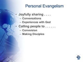 Personal Evangelism Joyfully sharing . . . . Conversations Experiences with God Calling people to . . . . . .  Conversion Making Disciples 