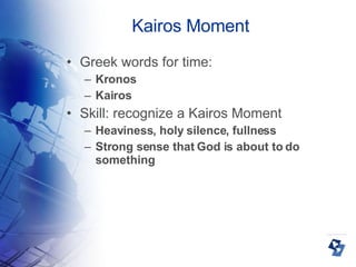 Kairos Moment Greek words for time: Kronos Kairos Skill: recognize a Kairos Moment Heaviness, holy silence, fullness Strong sense that God is about to do something 